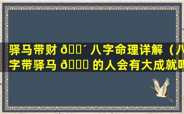 驿马带财 🐴 八字命理详解（八字带驿马 🐟 的人会有大成就吗）